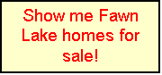 Text Box: Show me Fawn Lake homes for sale!